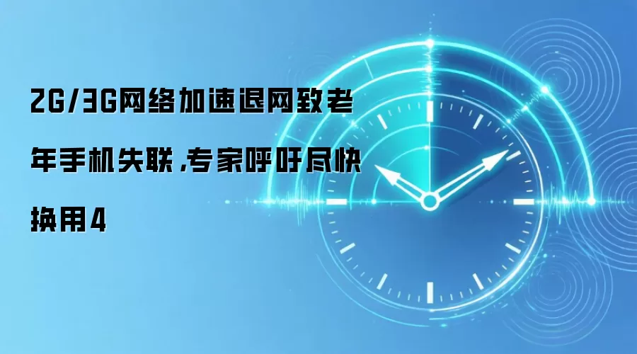 2G/3G网络加速退网致老年手机失联,专家呼吁尽快换用4