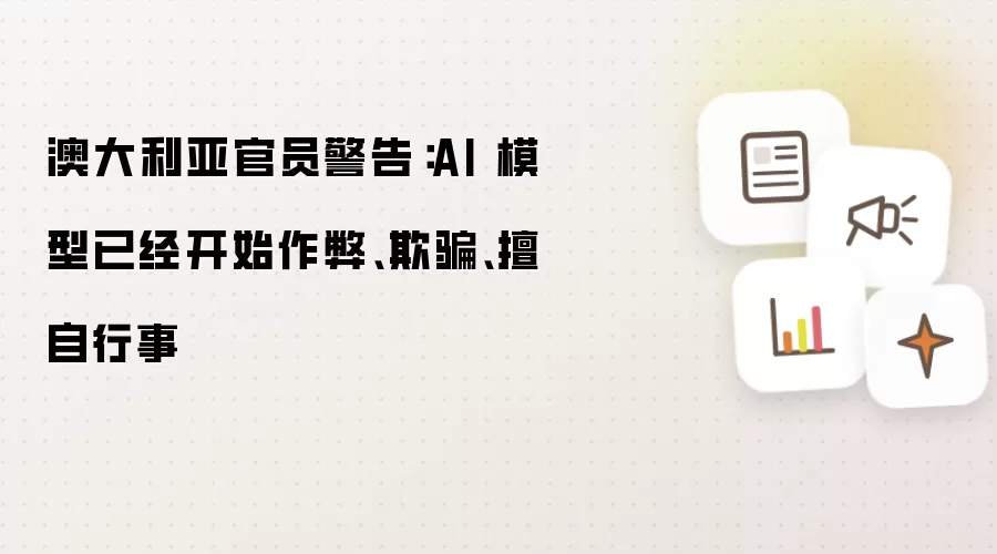 澳大利亚官员警告:AI 模型已经开始作弊、欺骗、擅自行事