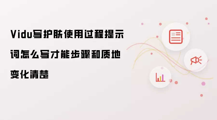 Vidu写护肤使用过程提示词怎么写才能步骤和质地变化清楚