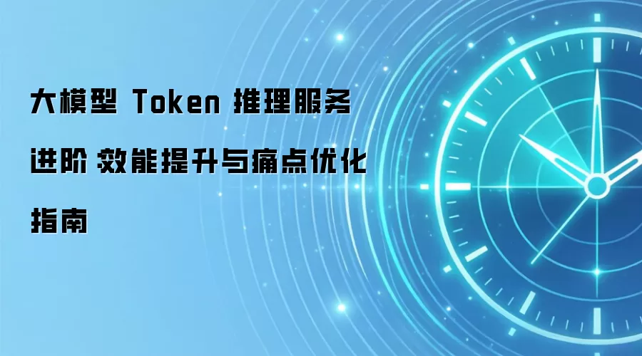 大模型 Token 推理服务进阶：效能提升与痛点优化指南