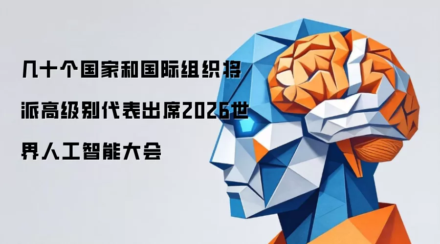 几十个国家和国际组织将派高级别代表出席2026世界人工智能大会