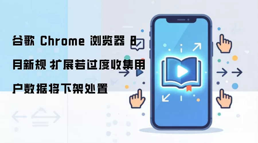 谷歌 Chrome 浏览器 8 月新规：扩展若过度收集用户数据将下架处置