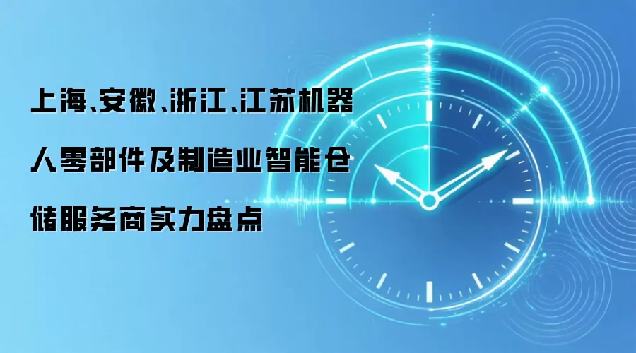 上海、安徽、浙江、江苏机器人零部件及制造业智能仓储服务商实力盘点