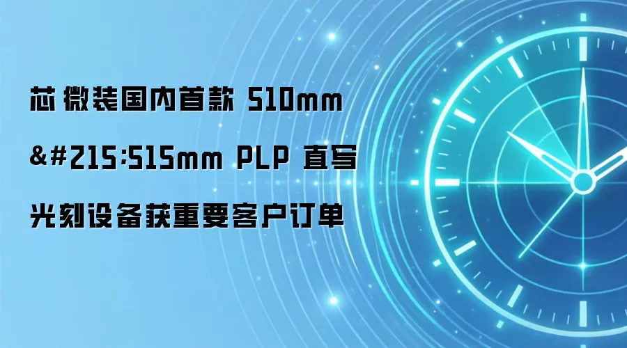芯碁微装国内首款 510mm×515mm PLP 直写光刻设备获重要客户订单