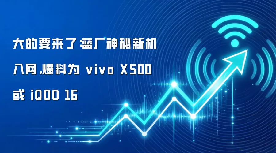 大的要来了：蓝厂神秘新机入网，爆料为 vivo X500 或 iQOO 16