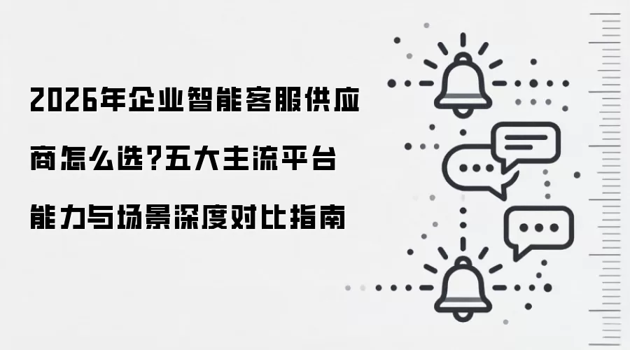 2026年企业智能客服供应商怎么选？五大主流平台能力与场景深度对比指南