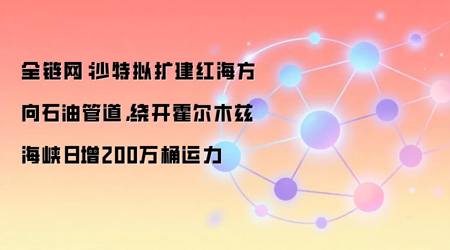 全链网：沙特拟扩建红海方向石油管道，绕开霍尔木兹海峡日增200万桶运力