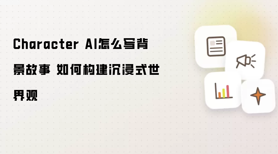 Character AI怎么写背景故事 如何构建沉浸式世界观
