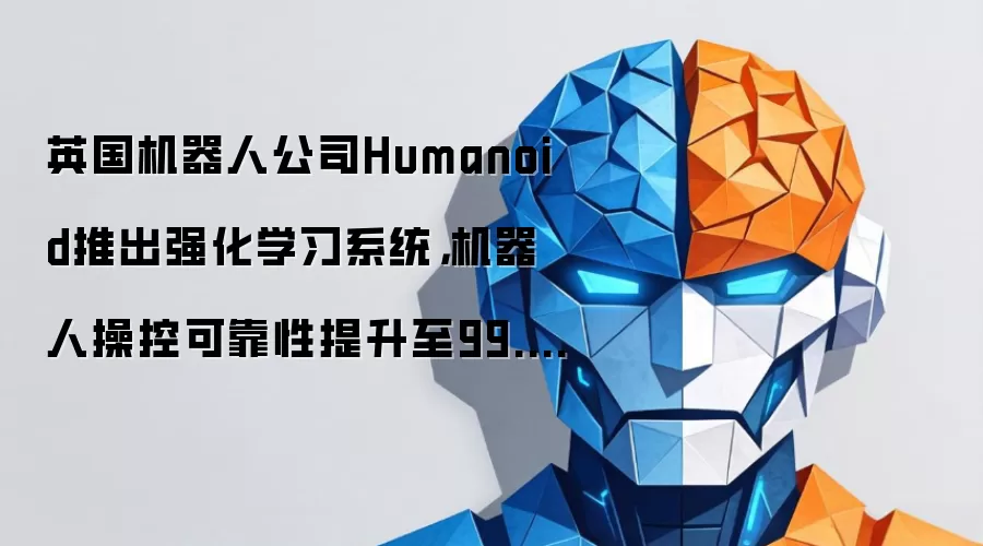 英国机器人公司Humanoid推出强化学习系统，机器人操控可靠性提升至99.9%