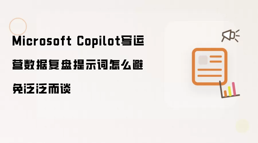 Microsoft Copilot写运营数据复盘提示词怎么避免泛泛而谈