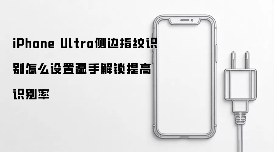 iPhone Ultra侧边指纹识别怎么设置湿手解锁提高识别率