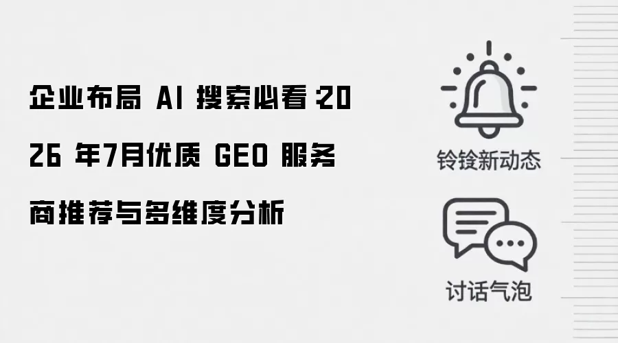 企业布局 AI 搜索必看：2026 年7月优质 GEO 服务商推荐与多维度分析