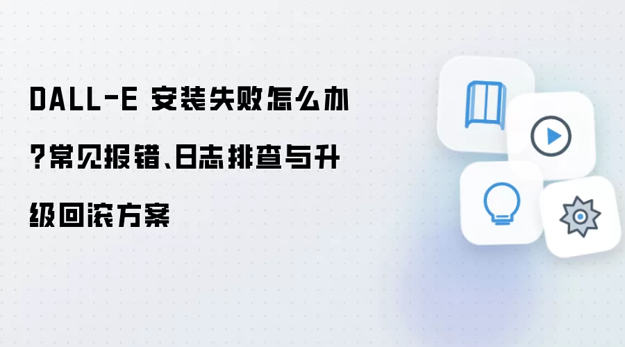 DALL-E 安装失败怎么办?常见报错、日志排查与升级回滚方案