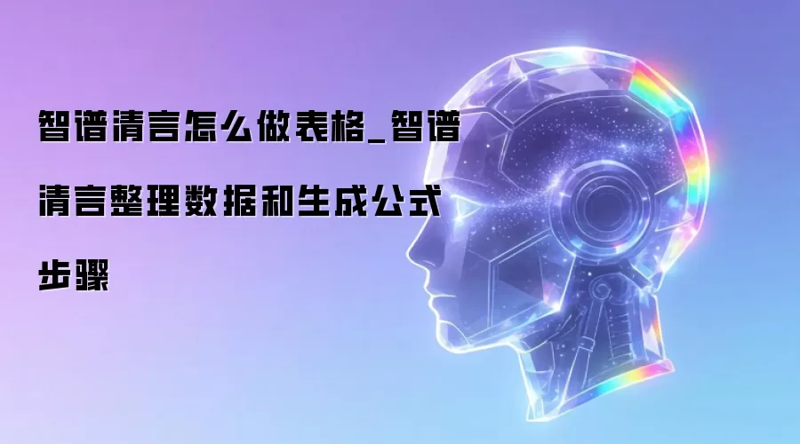 智谱清言怎么做表格_智谱清言整理数据和生成公式步骤