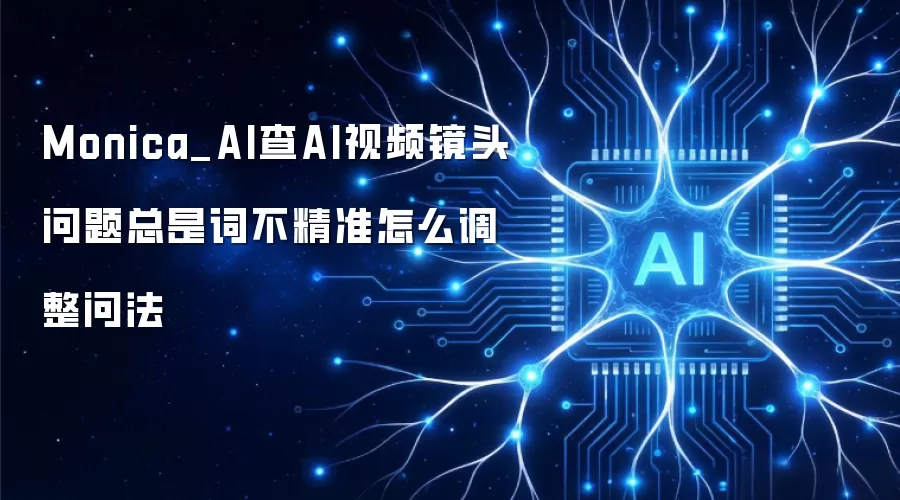 Monica_AI查AI视频镜头问题总是词不精准怎么调整问法