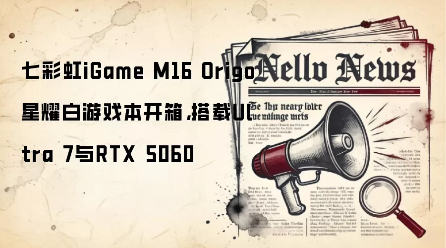 七彩虹iGame M16 Origo星耀白游戏本开箱，搭载Ultra 7与RTX 5060