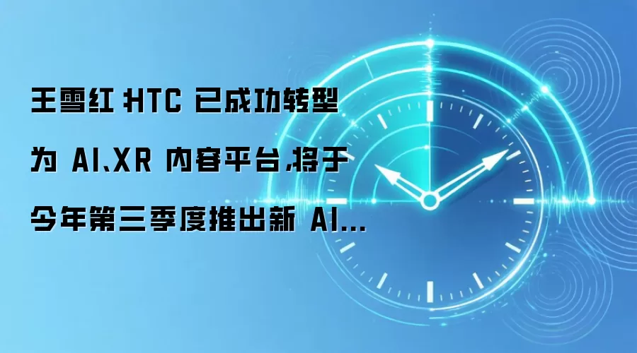 王雪红:HTC 已成功转型为 AI、XR 内容平台,将于今年第三季度推出新 AI 应用内容