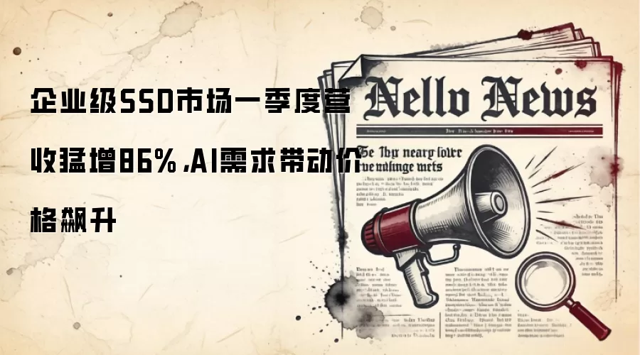 企业级SSD市场一季度营收猛增86%,AI需求带动价格飙升