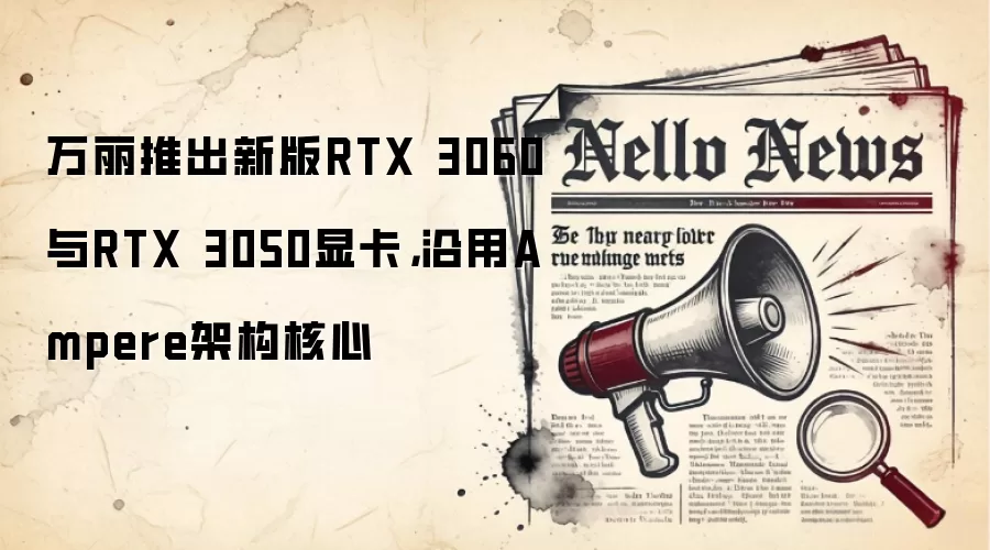 万丽推出新版RTX 3060与RTX 3050显卡,沿用Ampere架构核心