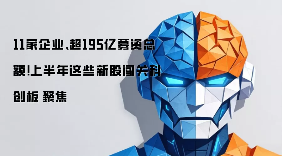 11家企业、超195亿募资总额！上半年这些新股闯关科创板