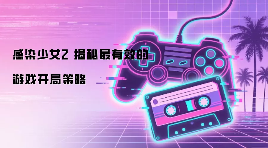 感染少女2 揭秘最有效的游戏开局策略