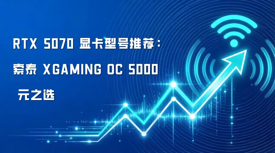 RTX 5070 显卡型号推荐:索泰 XGAMING OC 5000 元之选