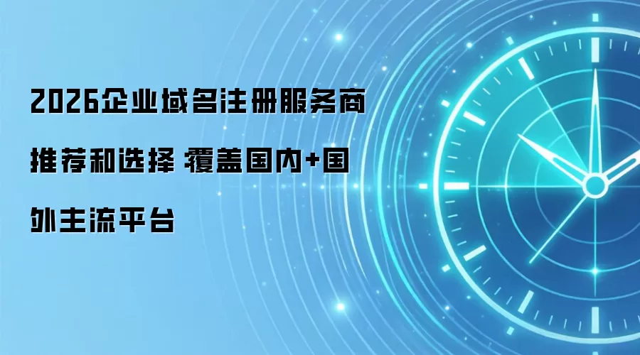 2026企业域名注册服务商推荐和选择:覆盖国内+国外主流平台