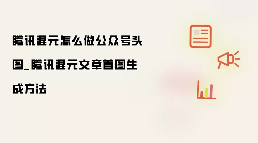 腾讯混元怎么做公众号头图_腾讯混元文章首图生成方法