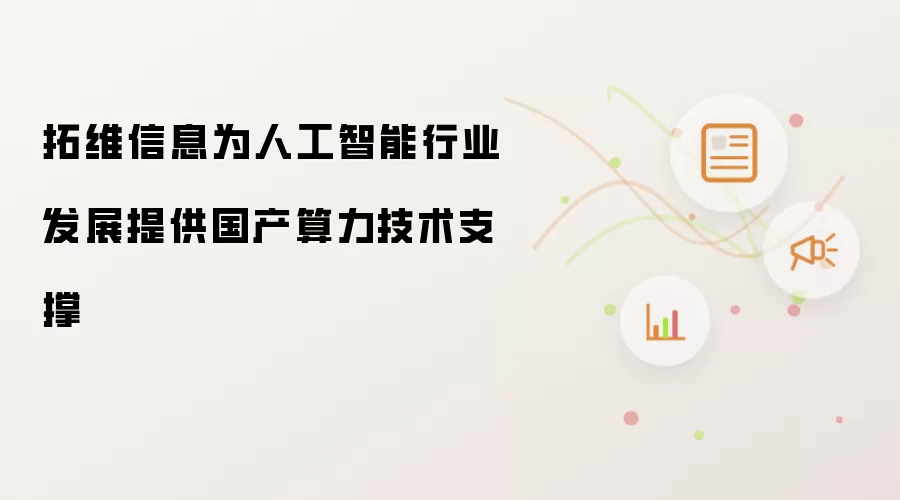 拓维信息为人工智能行业发展提供国产算力技术支撑