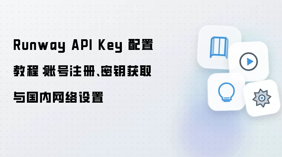Runway API Key 配置教程:账号注册、密钥获取与国内网络设置