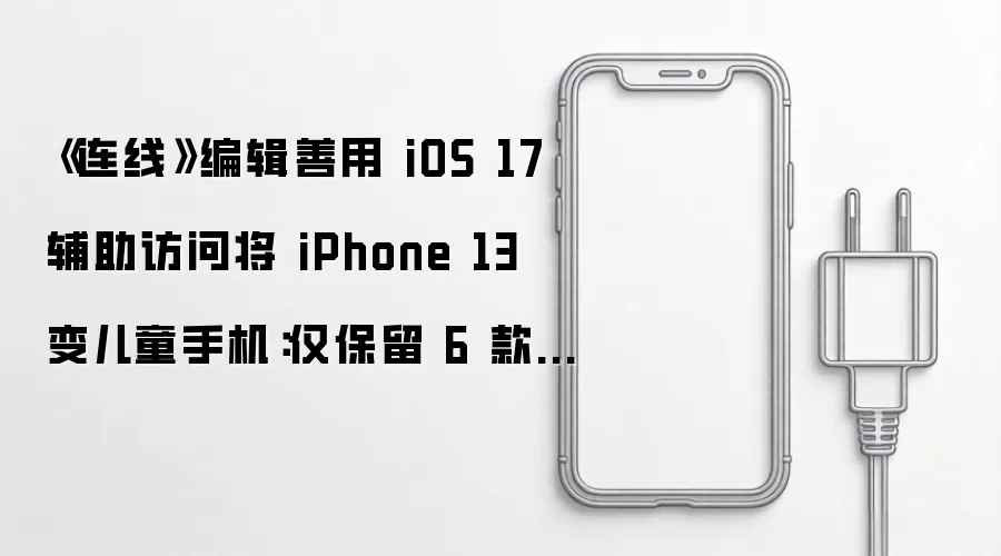 《连线》编辑善用 iOS 17 辅助访问将 iPhone 13 变儿童手机:仅保留 6 款 App