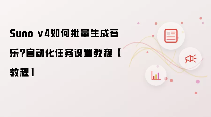 Suno v4如何批量生成音乐？自动化任务设置教程【教程】