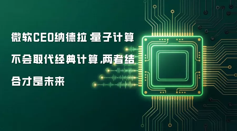 微软CEO纳德拉：量子计算不会取代经典计算，两者结合才是未来