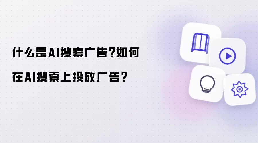 什么是AI搜索广告?如何在AI搜索上投放广告?