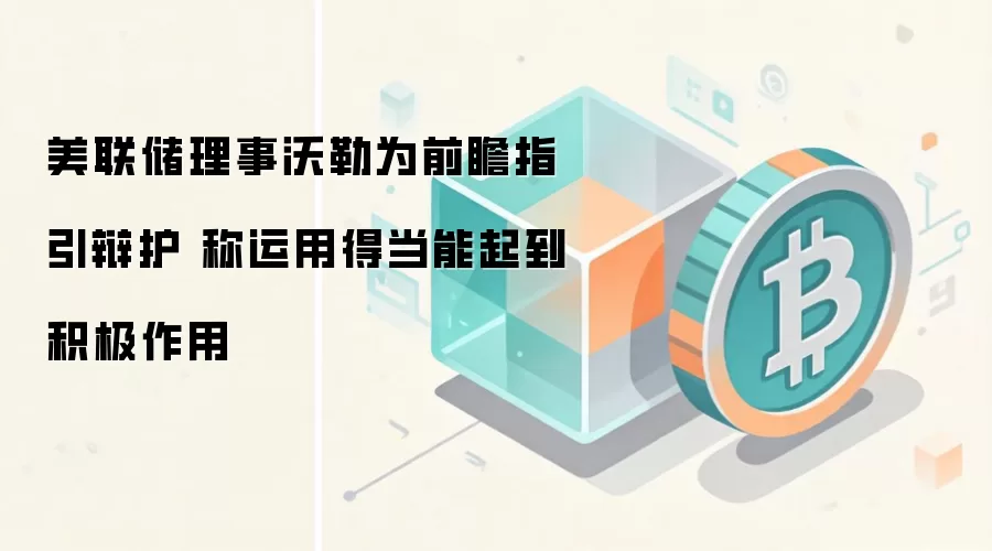 美联储理事沃勒为前瞻指引辩护 称运用得当能起到积极作用