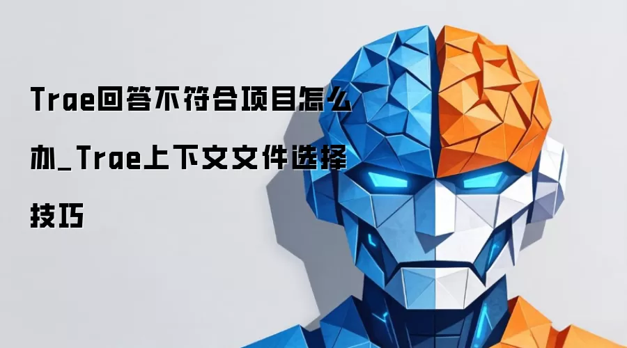 Trae回答不符合项目怎么办_Trae上下文文件选择技巧