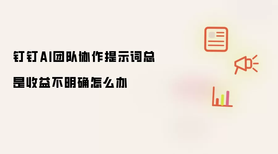 钉钉AI团队协作提示词总是收益不明确怎么办