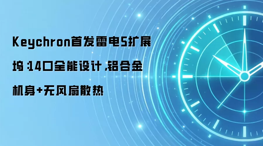 Keychron首发雷电5扩展坞:14口全能设计,铝合金机身+无风扇散热