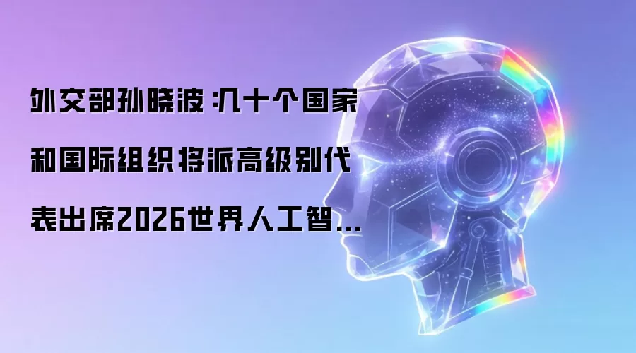 外交部孙晓波：几十个国家和国际组织将派高级别代表出席2026世界人工智能大会