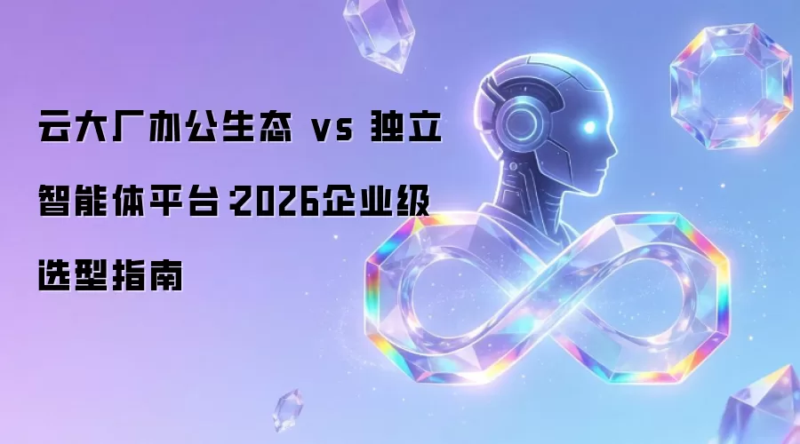 云大厂办公生态 vs 独立智能体平台：2026企业级选型指南