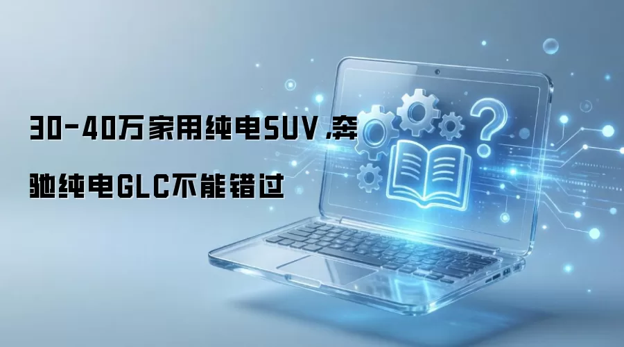 30-40万家用纯电SUV,奔驰纯电GLC不能错过