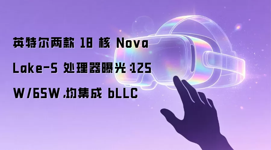 英特尔两款 18 核 Nova Lake-S 处理器曝光:125W/65W,均集成 bLLC