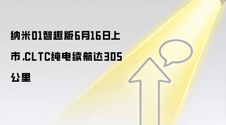 纳米01智趣版6月16日上市,CLTC纯电续航达305公里