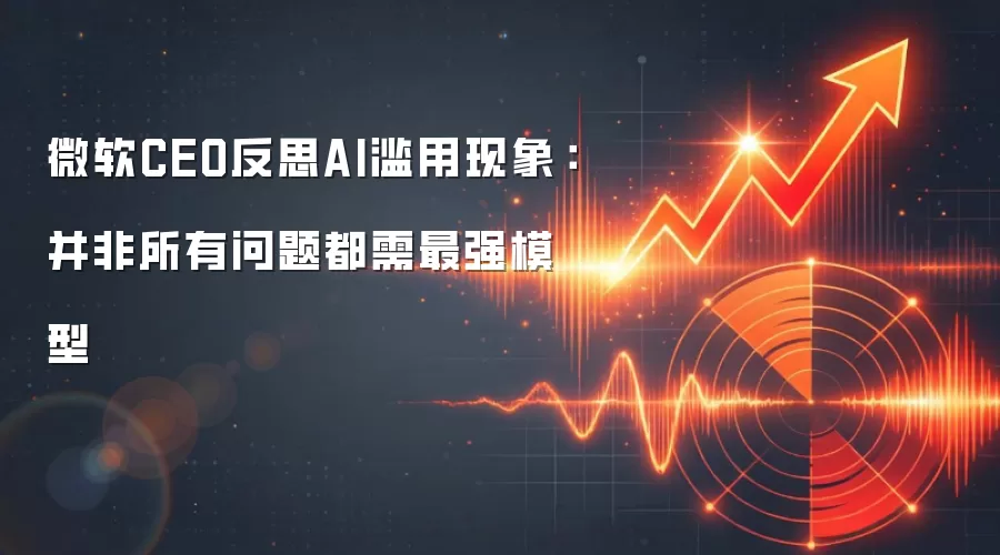 微软CEO反思AI滥用现象:并非所有问题都需最强模型