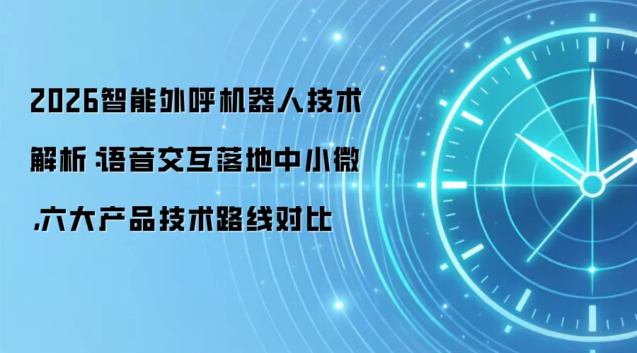 2026智能外呼机器人技术解析：语音交互落地中小微，六大产品技术路线对比