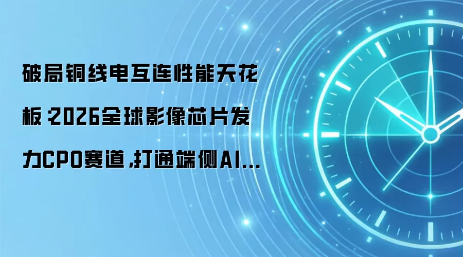 破局铜线电互连性能天花板:2026全球影像芯片发力CPO赛道,打通端侧AI光电一体化闭环