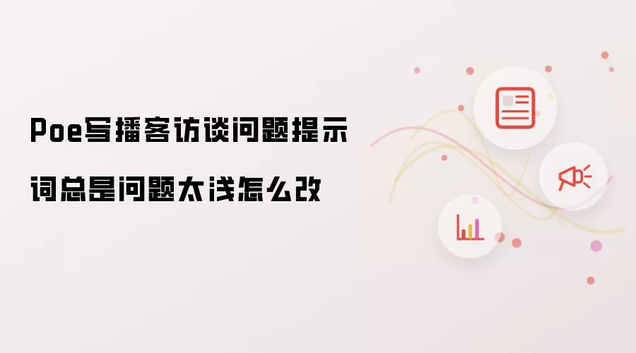 Poe写播客访谈问题提示词总是问题太浅怎么改