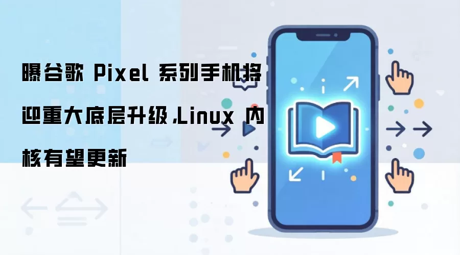 曝谷歌 Pixel 系列手机将迎重大底层升级，Linux 内核有望更新