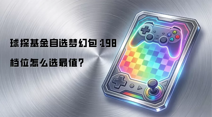 球探基金自选梦幻包:198档位怎么选最值?