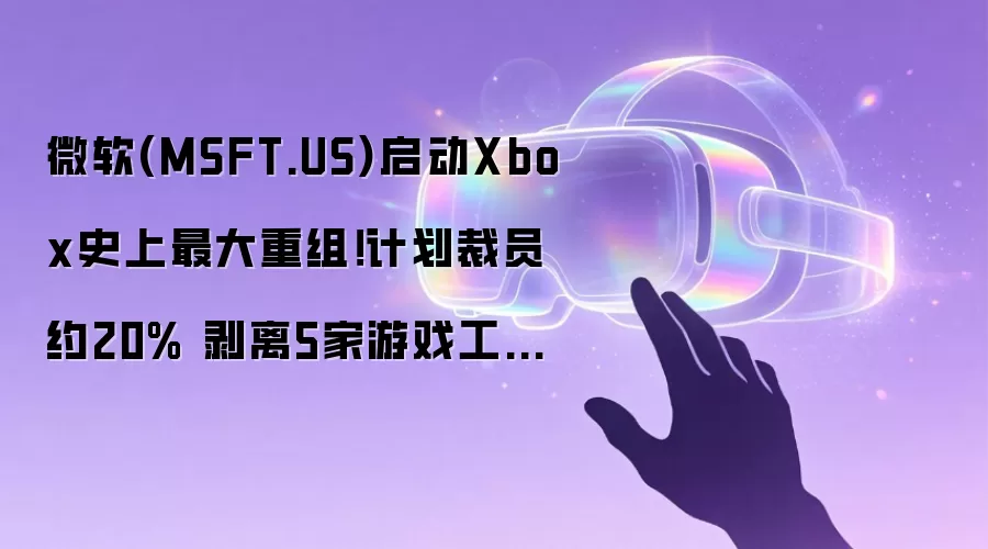 微软(MSFT.US)启动Xbox史上最大重组！计划裁员约20% 剥离5家游戏工作室